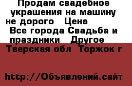 Продам свадебное украшения на машину не дорого › Цена ­ 3 000 - Все города Свадьба и праздники » Другое   . Тверская обл.,Торжок г.
